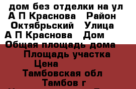 дом без отделки на ул.А.П.Краснова › Район ­ Октябрьский › Улица ­ А.П.Краснова › Дом ­ 4 › Общая площадь дома ­ 200 › Площадь участка ­ 10 › Цена ­ 4 900 000 - Тамбовская обл., Тамбов г. Недвижимость » Дома, коттеджи, дачи продажа   . Тамбовская обл.,Тамбов г.